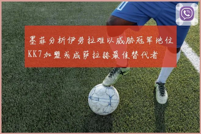 墨菲分析伊劳拉难以威胁冠军地位KK7加盟或成萨拉赫最佳替代者