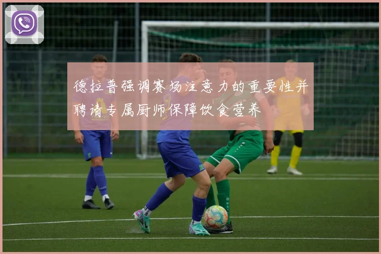 德拉普强调赛场注意力的重要性并聘请专属厨师保障饮食营养