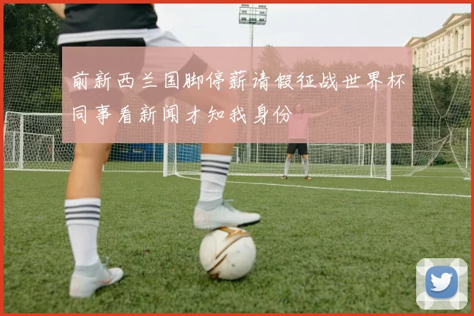 前新西兰国脚停薪请假征战世界杯同事看新闻才知我身份
