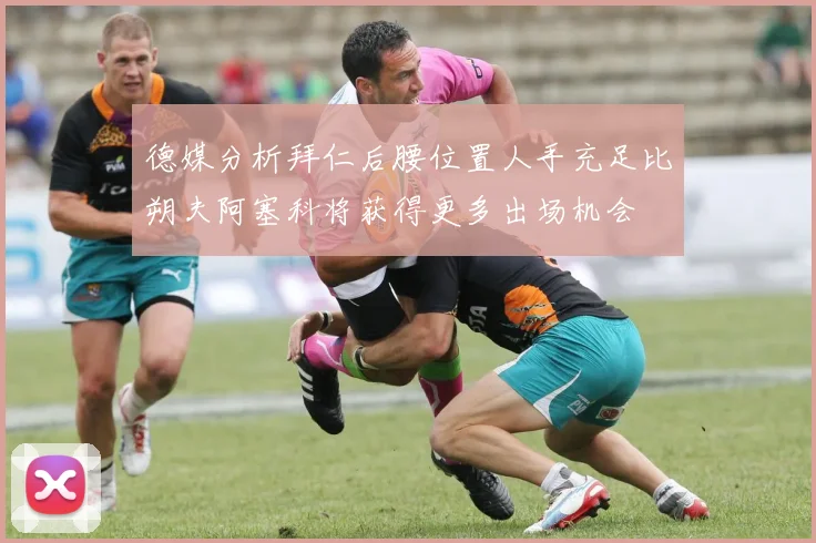 德媒分析拜仁后腰位置人手充足比朔夫阿塞科将获得更多出场机会