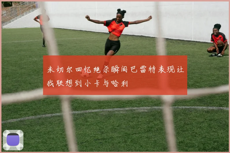 米切尔回忆绝杀瞬间巴雷特表现让我联想到小卡与哈利