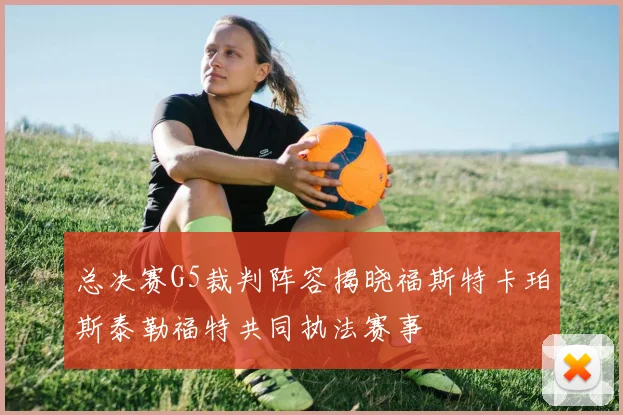 总决赛G5裁判阵容揭晓福斯特卡珀斯泰勒福特共同执法赛事