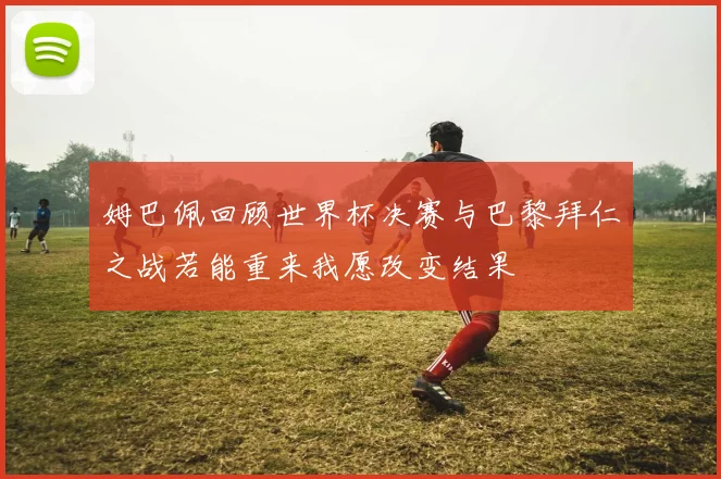 姆巴佩回顾世界杯决赛与巴黎拜仁之战若能重来我愿改变结果