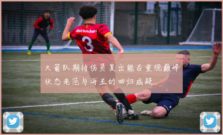 火箭队期待伤员复出能否重现巅峰状态老范与海王的回归成疑