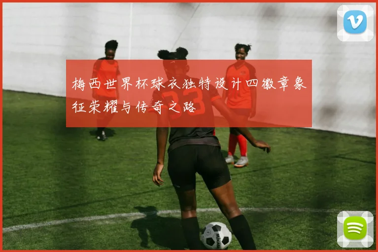 梅西世界杯球衣独特设计四徽章象征荣耀与传奇之路