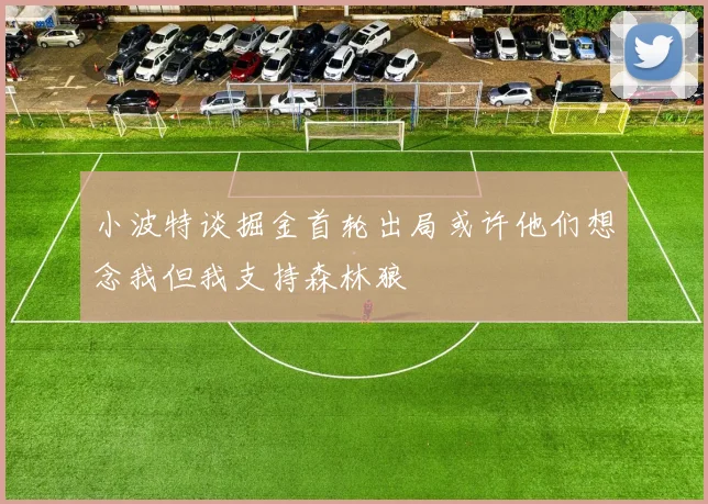 小波特谈掘金首轮出局或许他们想念我但我支持森林狼