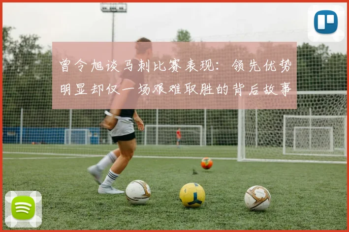曾令旭谈马刺比赛表现：领先优势明显却仅一场艰难取胜的背后故事