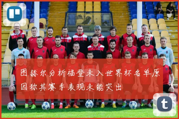 图赫尔分析福登未入世界杯名单原因称其赛季表现未能突出