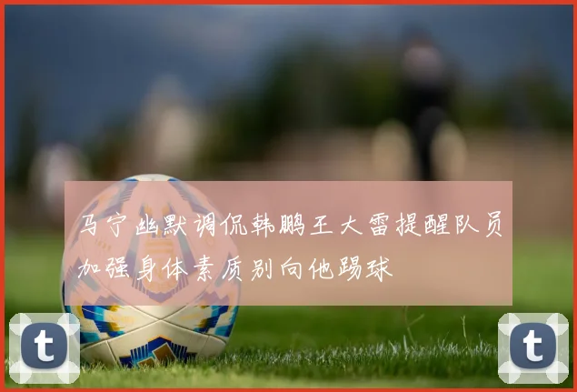 马宁幽默调侃韩鹏王大雷提醒队员加强身体素质别向他踢球